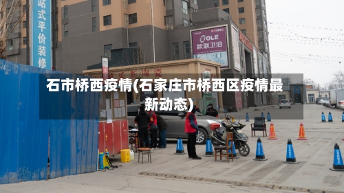 石市桥西疫情(石家庄市桥西区疫情最新动态)-第2张图片