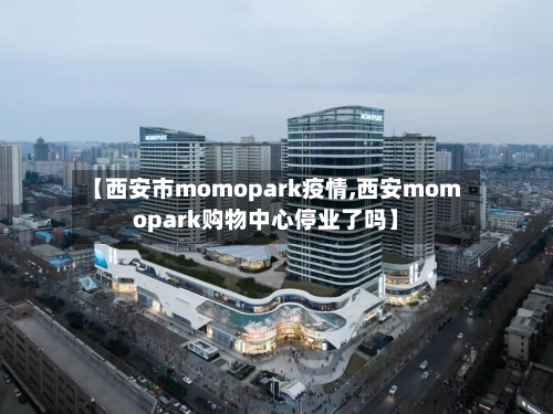 【西安市momopark疫情,西安momopark购物中心停业了吗】