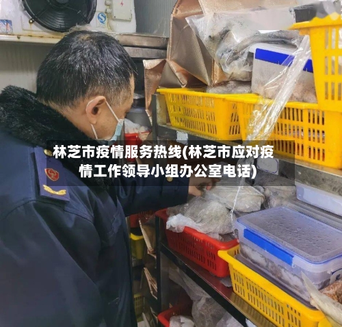 林芝市疫情服务热线(林芝市应对疫情工作领导小组办公室电话)