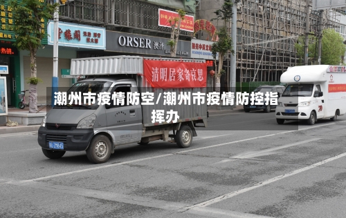 潮州市疫情防空/潮州市疫情防控指挥办
