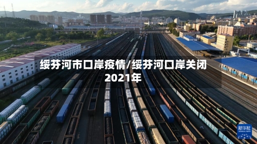 绥芬河市口岸疫情/绥芬河口岸关闭2021年