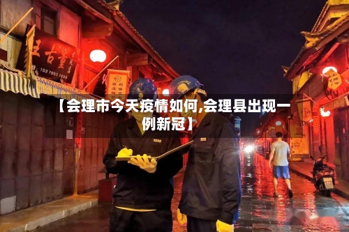 【会理市今天疫情如何,会理县出现一例新冠】