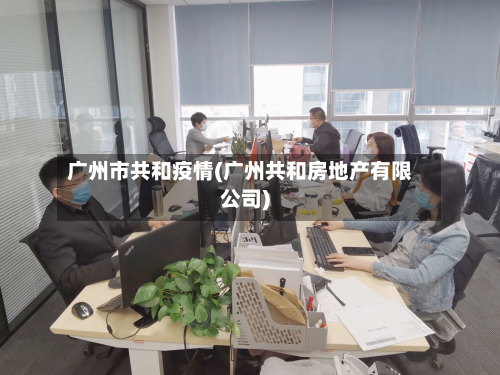 广州市共和疫情(广州共和房地产有限公司)-第2张图片