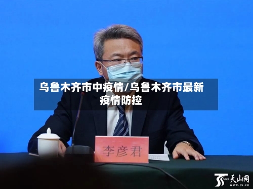 乌鲁木齐市中疫情/乌鲁木齐市最新疫情防控
