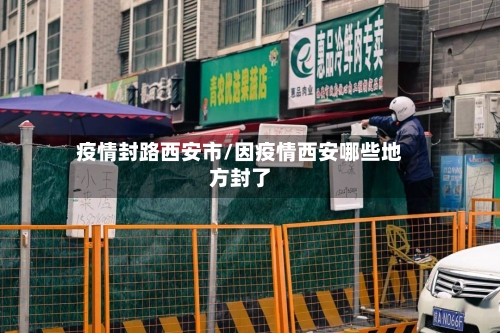 疫情封路西安市/因疫情西安哪些地方封了