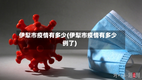伊犁市疫情有多少(伊犁市疫情有多少例了)-第2张图片