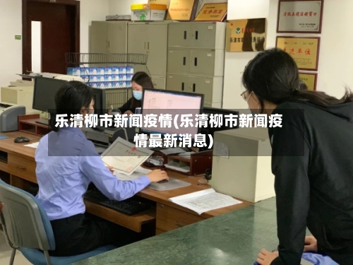 乐清柳市新闻疫情(乐清柳市新闻疫情最新消息)