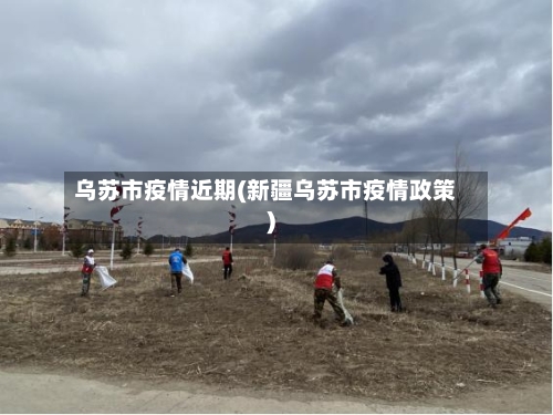 乌苏市疫情近期(新疆乌苏市疫情政策)-第2张图片