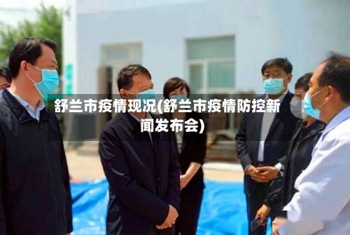舒兰市疫情现况(舒兰市疫情防控新闻发布会)-第2张图片