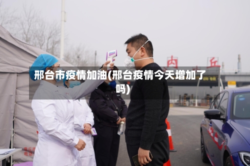 邢台市疫情加油(邢台疫情今天增加了吗)