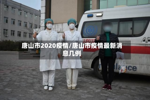 唐山市2020疫情/唐山市疫情最新消息几例