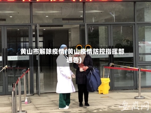 黄山市解除疫情(黄山疫情防控指挥部通告)-第3张图片