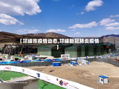 【邛崃市疫情动态,邛崃新冠肺炎疫情】