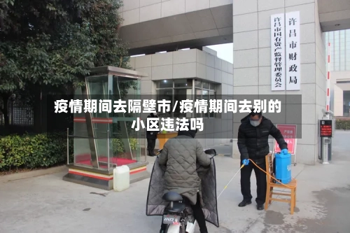 疫情期间去隔壁市/疫情期间去别的小区违法吗