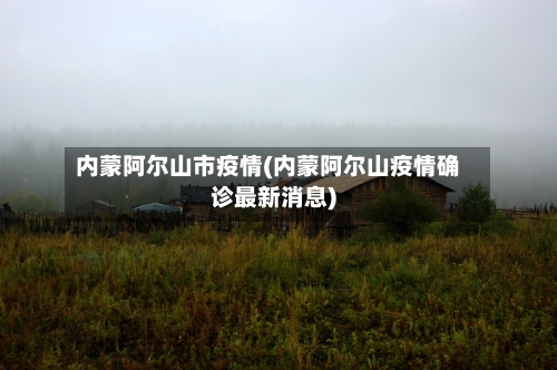 内蒙阿尔山市疫情(内蒙阿尔山疫情确诊最新消息)