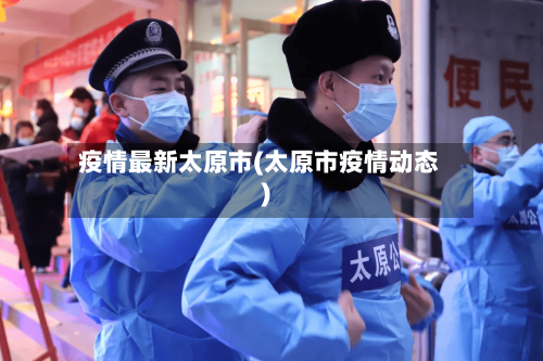 疫情最新太原市(太原市疫情动态)-第2张图片