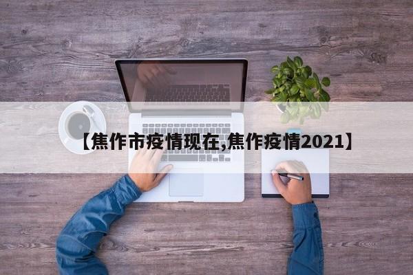 【焦作市疫情现在,焦作疫情2021】