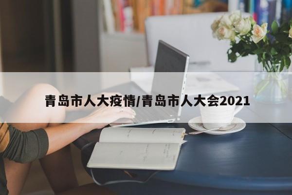 青岛市人大疫情/青岛市人大会2021