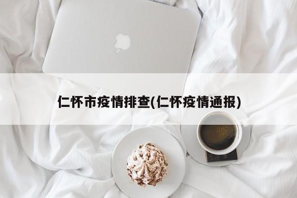 仁怀市疫情排查(仁怀疫情通报)