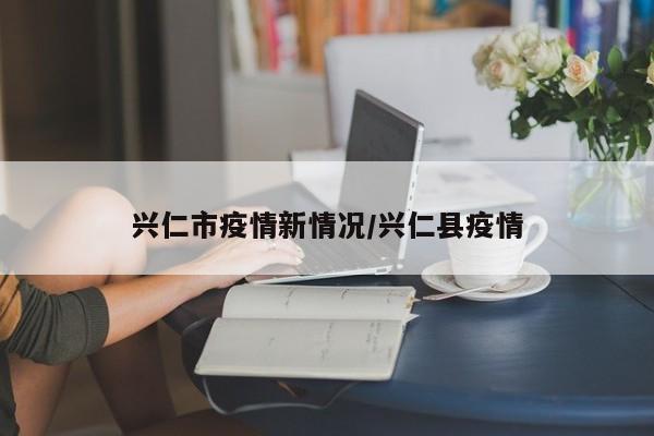 兴仁市疫情新情况/兴仁县疫情