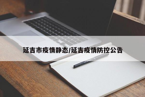 延吉市疫情静态/延吉疫情防控公告