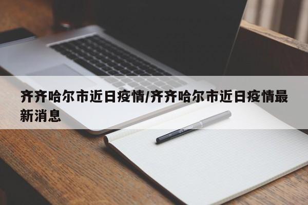 齐齐哈尔市近日疫情/齐齐哈尔市近日疫情最新消息