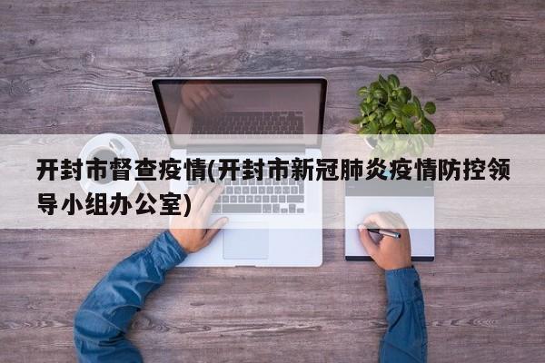 开封市督查疫情(开封市新冠肺炎疫情防控领导小组办公室)
