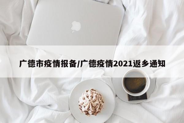 广德市疫情报备/广德疫情2021返乡通知