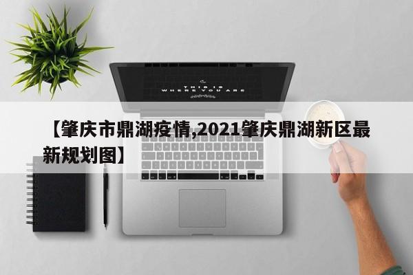 【肇庆市鼎湖疫情,2021肇庆鼎湖新区最新规划图】