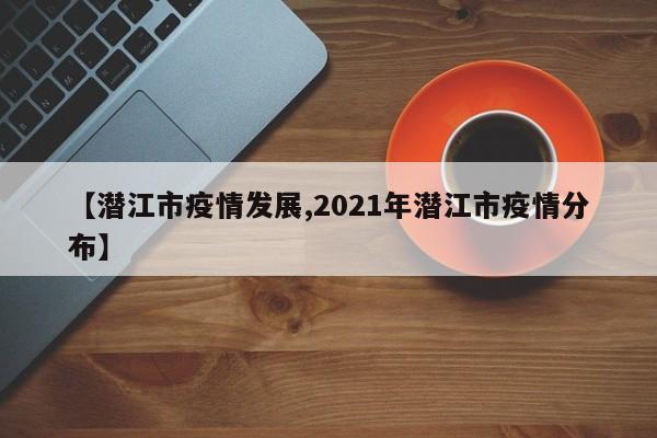 【潜江市疫情发展,2021年潜江市疫情分布】