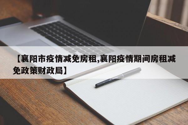 【襄阳市疫情减免房租,襄阳疫情期间房租减免政策财政局】