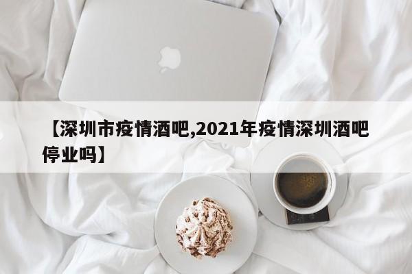 【深圳市疫情酒吧,2021年疫情深圳酒吧停业吗】