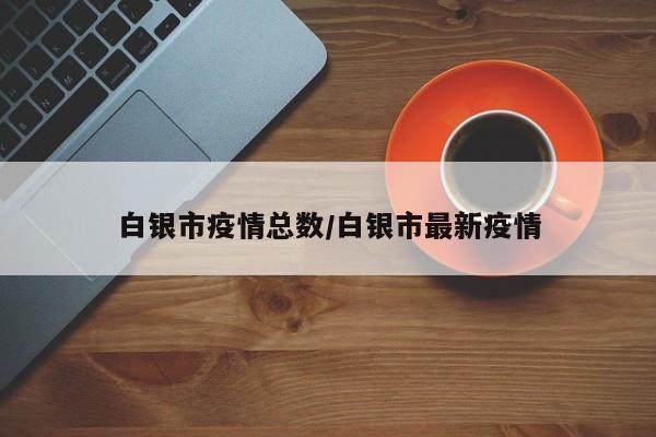 白银市疫情总数/白银市最新疫情