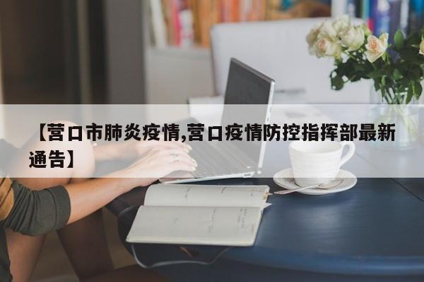 【营口市肺炎疫情,营口疫情防控指挥部最新通告】
