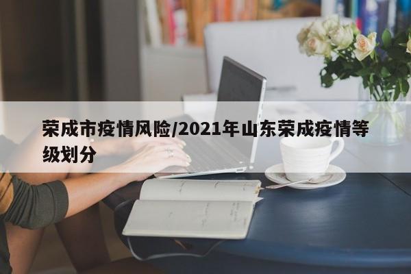 荣成市疫情风险/2021年山东荣成疫情等级划分