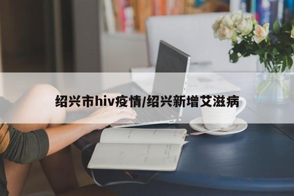 绍兴市hiv疫情/绍兴新增艾滋病