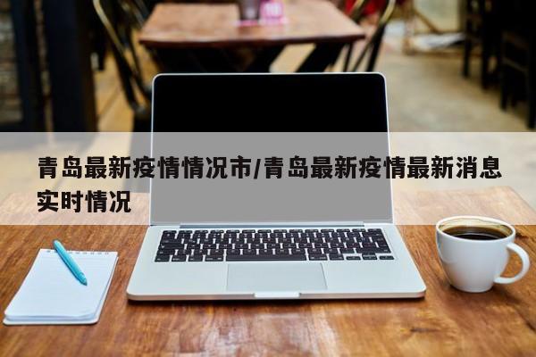 青岛最新疫情情况市/青岛最新疫情最新消息实时情况