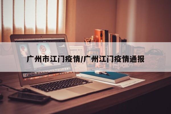 广州市江门疫情/广州江门疫情通报