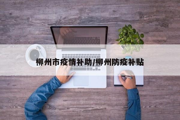 柳州市疫情补助/柳州防疫补贴