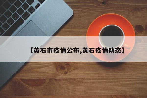 【黄石市疫情公布,黄石疫情动态】