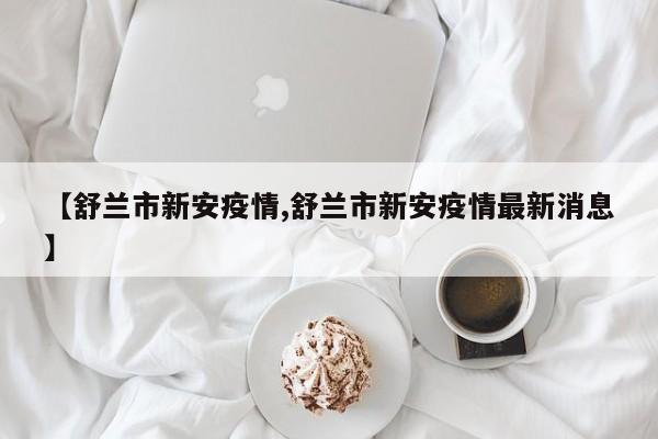 【舒兰市新安疫情,舒兰市新安疫情最新消息】
