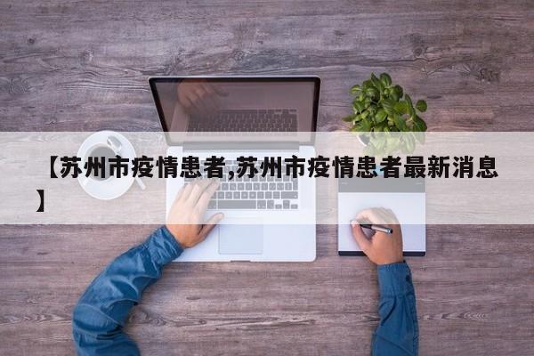 【苏州市疫情患者,苏州市疫情患者最新消息】