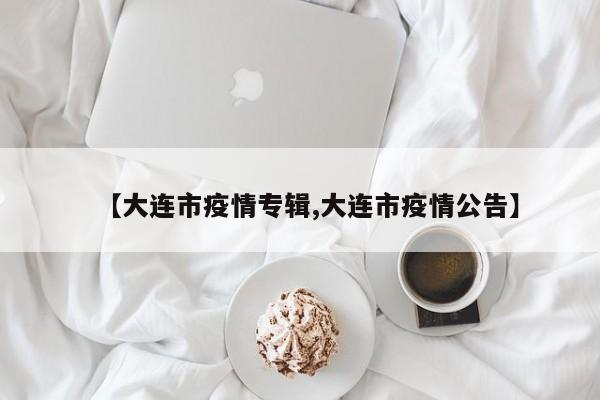 【大连市疫情专辑,大连市疫情公告】
