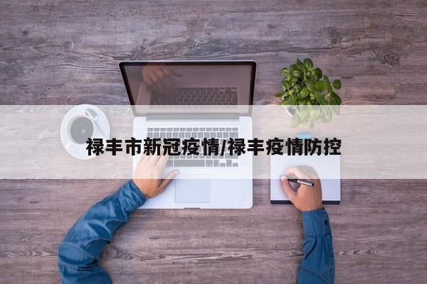 禄丰市新冠疫情/禄丰疫情防控