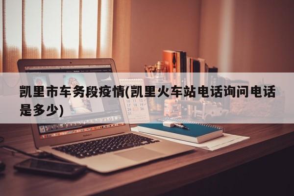 凯里市车务段疫情(凯里火车站电话询问电话是多少)