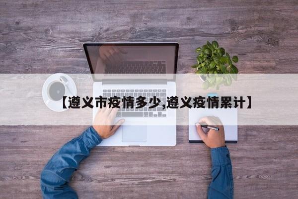 【遵义市疫情多少,遵义疫情累计】