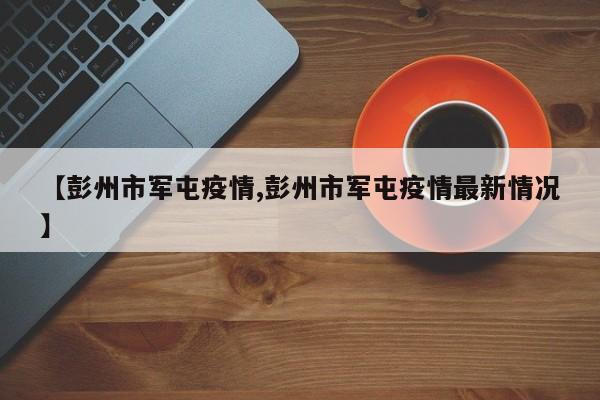 【彭州市军屯疫情,彭州市军屯疫情最新情况】