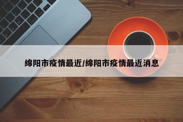 绵阳市疫情最近/绵阳市疫情最近消息