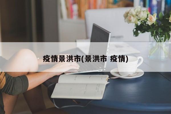 疫情景洪市(景洪市 疫情)