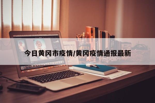 今日黄冈市疫情/黄冈疫情通报最新